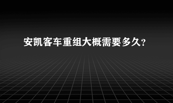 安凯客车重组大概需要多久？