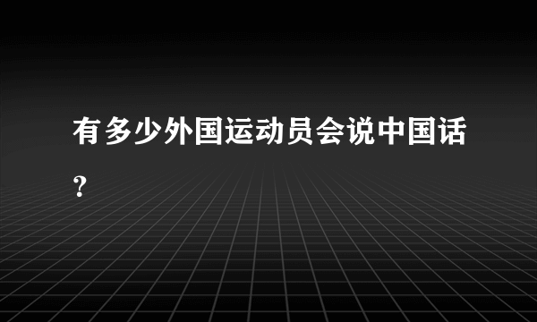 有多少外国运动员会说中国话？