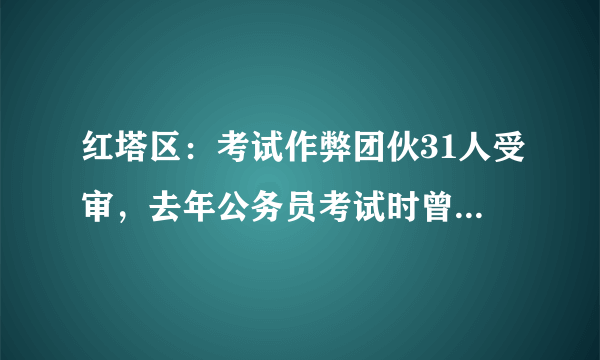 红塔区：考试作弊团伙31人受审，去年公务员考试时曾组织作弊, 你怎么看？