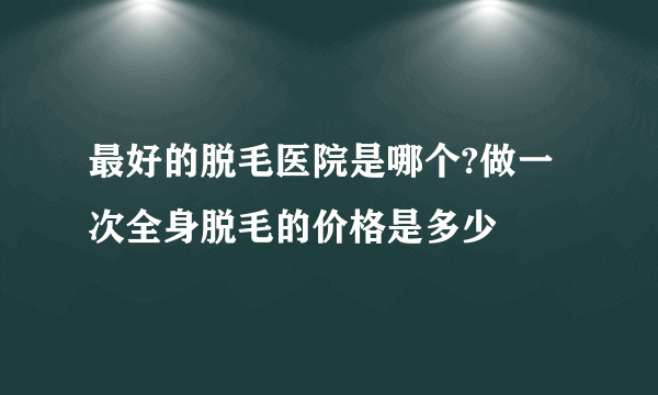 最好的脱毛医院是哪个?做一次全身脱毛的价格是多少