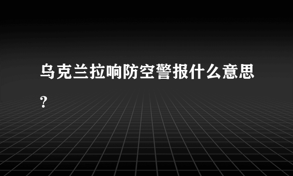 乌克兰拉响防空警报什么意思？