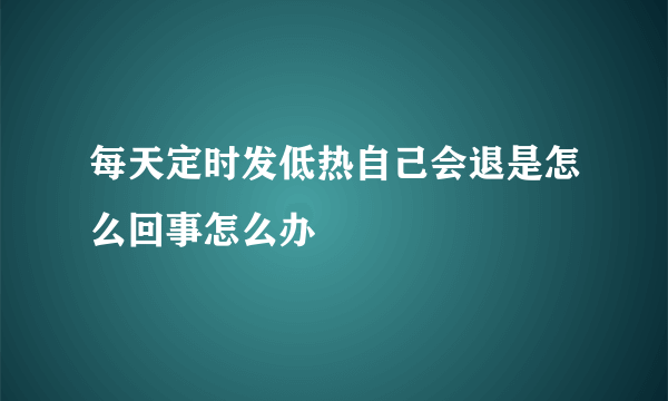 每天定时发低热自己会退是怎么回事怎么办