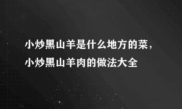 小炒黑山羊是什么地方的菜，小炒黑山羊肉的做法大全