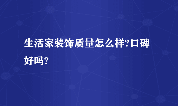 生活家装饰质量怎么样?口碑好吗?