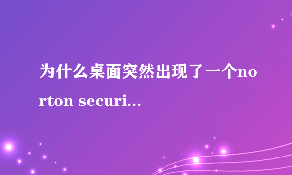 为什么桌面突然出现了一个norton security scan快捷方式？？？？