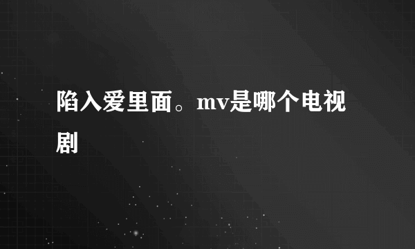 陷入爱里面。mv是哪个电视剧