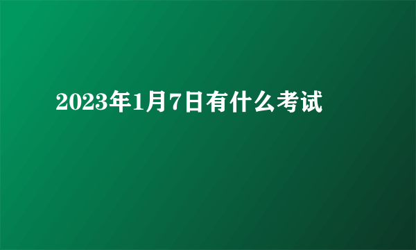 2023年1月7日有什么考试