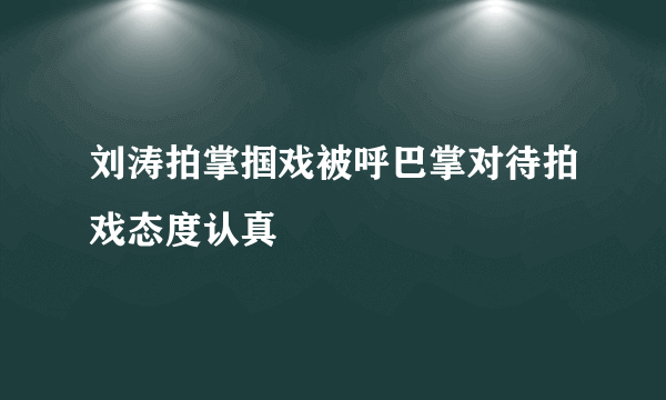 刘涛拍掌掴戏被呼巴掌对待拍戏态度认真