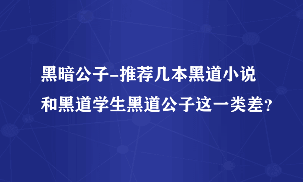 黑暗公子-推荐几本黑道小说和黑道学生黑道公子这一类差？