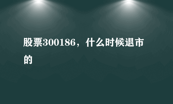 股票300186，什么时候退市的