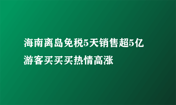 海南离岛免税5天销售超5亿 游客买买买热情高涨