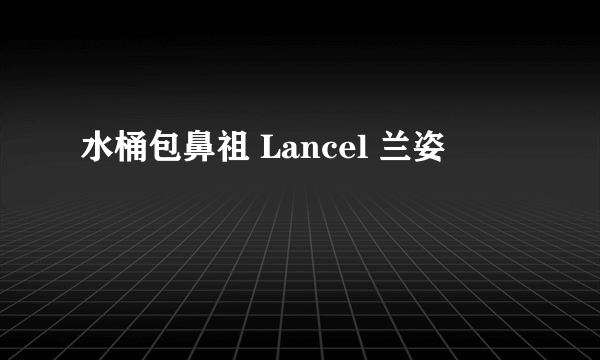 水桶包鼻祖 Lancel 兰姿