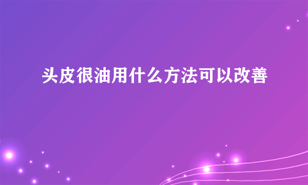 头皮很油用什么方法可以改善