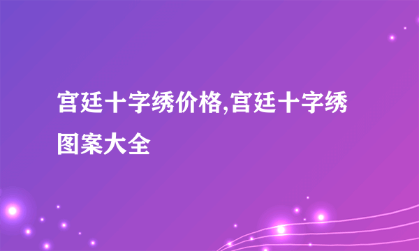 宫廷十字绣价格,宫廷十字绣图案大全