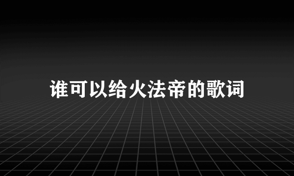 谁可以给火法帝的歌词