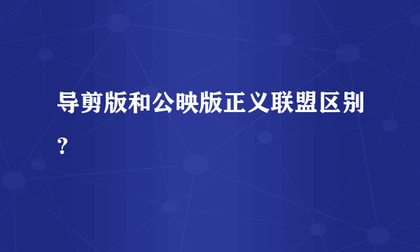 导剪版和公映版正义联盟区别？