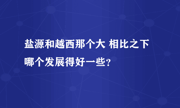 盐源和越西那个大 相比之下哪个发展得好一些？