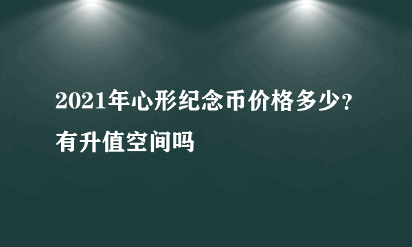 2021年心形纪念币价格多少？有升值空间吗