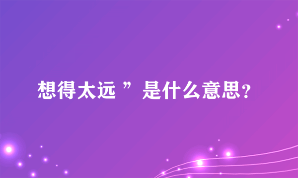 想得太远 ”是什么意思？