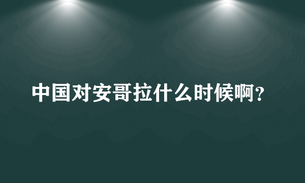 中国对安哥拉什么时候啊？