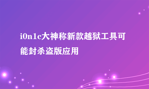 i0n1c大神称新款越狱工具可能封杀盗版应用