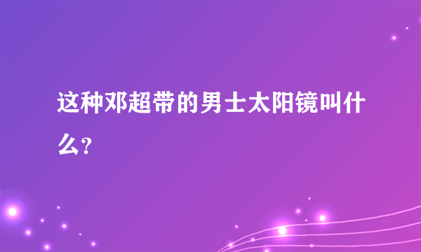 这种邓超带的男士太阳镜叫什么？