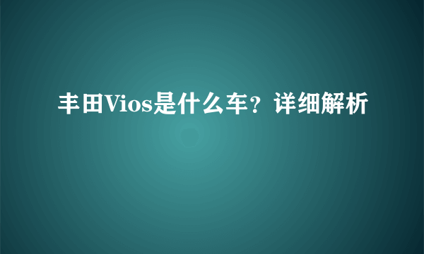 丰田Vios是什么车？详细解析