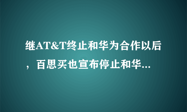 继AT&T终止和华为合作以后，百思买也宣布停止和华为合作，这一现象折射了什么？