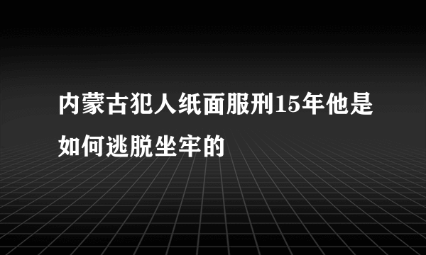 内蒙古犯人纸面服刑15年他是如何逃脱坐牢的