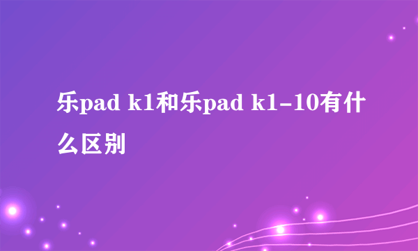 乐pad k1和乐pad k1-10有什么区别