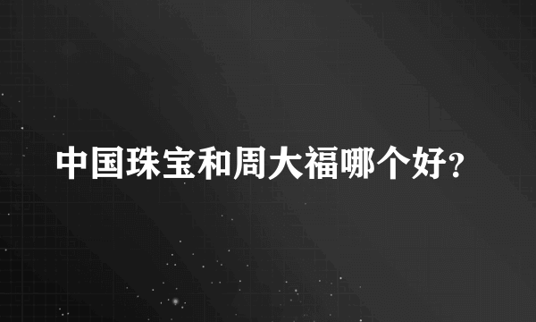 中国珠宝和周大福哪个好？