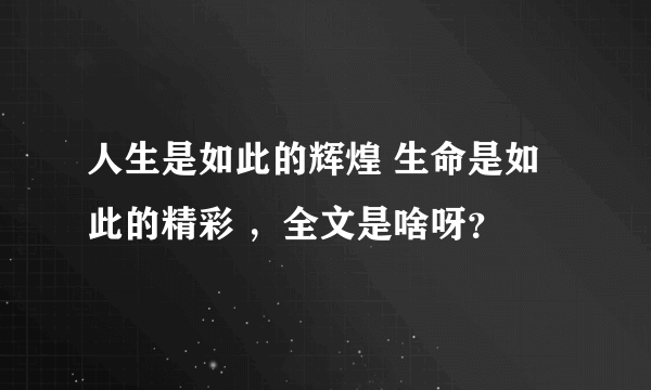 人生是如此的辉煌 生命是如此的精彩 ，全文是啥呀？