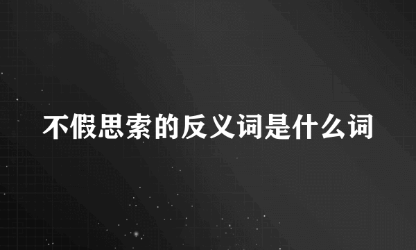 不假思索的反义词是什么词