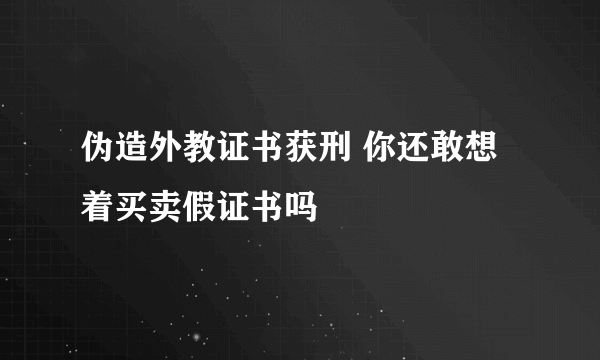 伪造外教证书获刑 你还敢想着买卖假证书吗