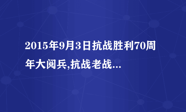 2015年9月3日抗战胜利70周年大阅兵,抗战老战士代表有哪些是长治人