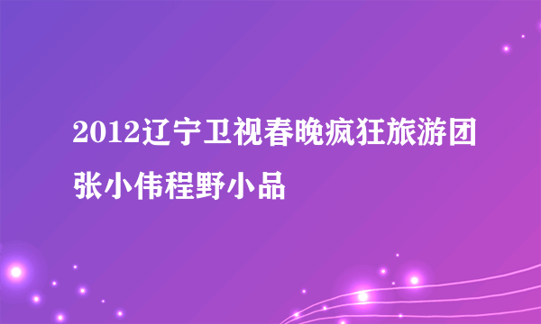 2012辽宁卫视春晚疯狂旅游团张小伟程野小品