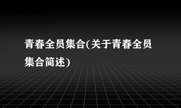 青春全员集合(关于青春全员集合简述)