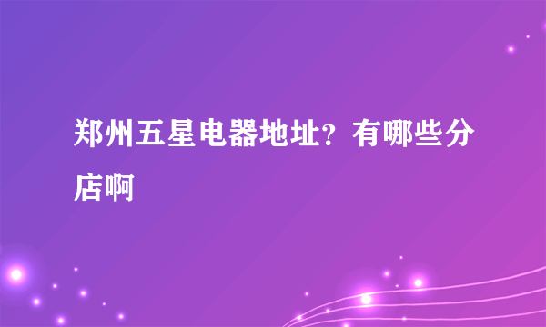 郑州五星电器地址？有哪些分店啊