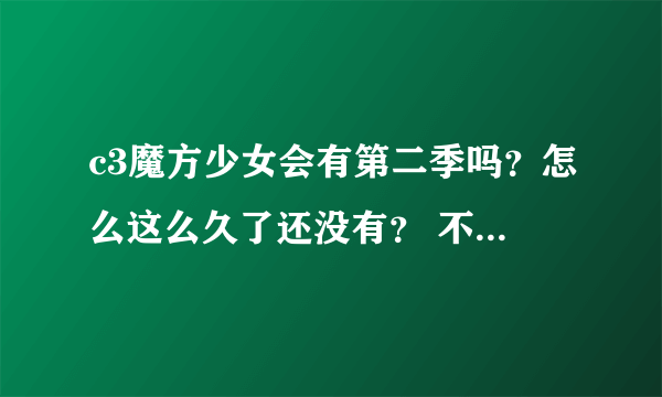 c3魔方少女会有第二季吗？怎么这么久了还没有？ 不要复制狗