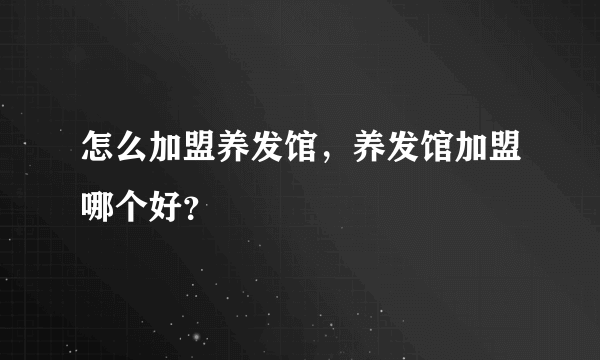 怎么加盟养发馆，养发馆加盟哪个好？