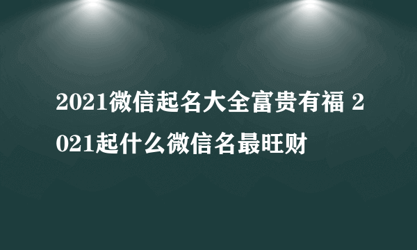 2021微信起名大全富贵有福 2021起什么微信名最旺财