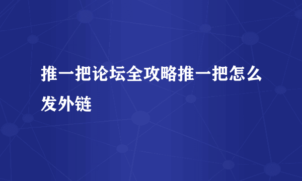 推一把论坛全攻略推一把怎么发外链