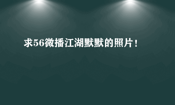 求56微播江湖默默的照片！