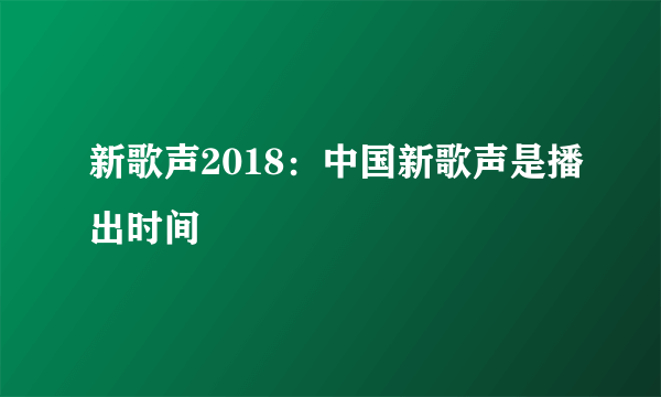 新歌声2018：中国新歌声是播出时间