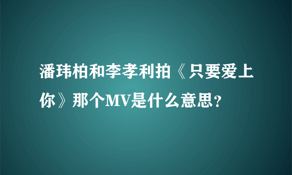 潘玮柏和李孝利拍《只要爱上你》那个MV是什么意思？