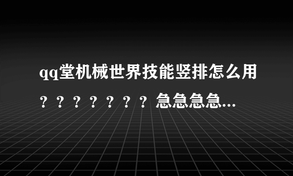 qq堂机械世界技能竖排怎么用？？？？？？？急急急急急//////！！！！！