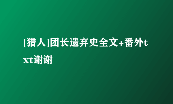 [猎人]团长遗弃史全文+番外txt谢谢