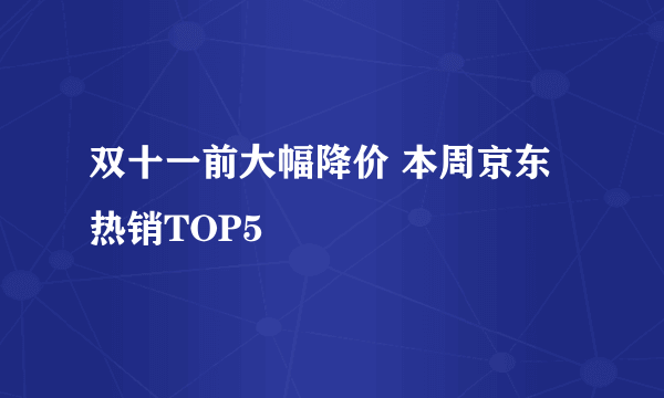 双十一前大幅降价 本周京东热销TOP5