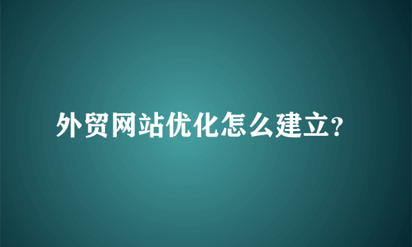 外贸网站优化怎么建立？