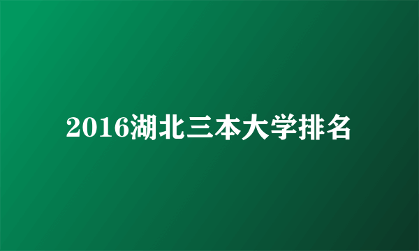 2016湖北三本大学排名